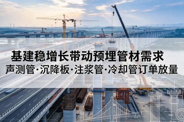 克孜勒苏柯尔克孜基建稳增长带动预埋监测管材需求,声测管、沉降板、注浆管订单持续放量